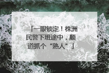 一眼锁定！株洲民警下班途中，顺道抓个“熟人”